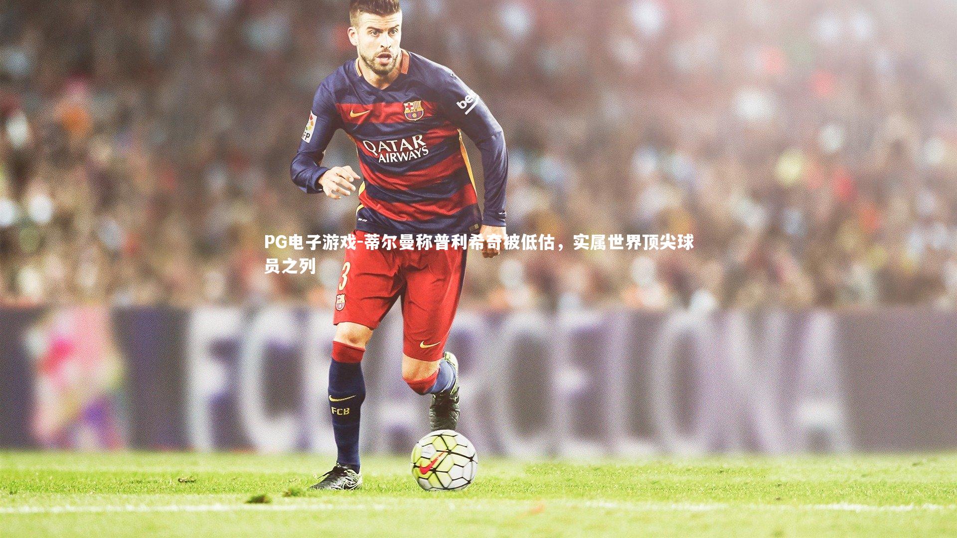 蒂尔曼称普利希奇被低估，实属世界顶尖球员之列